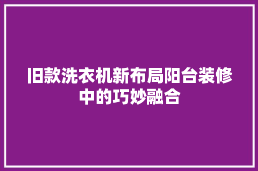 旧款洗衣机新布局阳台装修中的巧妙融合