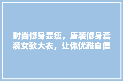 时尚修身显瘦，唐装修身套装女款大衣，让你优雅自信