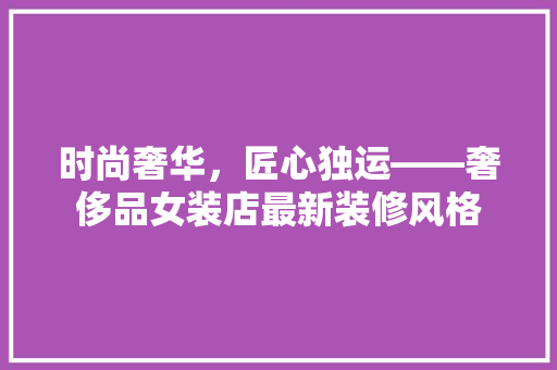 时尚奢华，匠心独运——奢侈品女装店最新装修风格