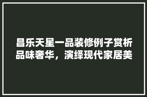 昌乐天星一品装修例子赏析品味奢华，演绎现代家居美学 地板材料