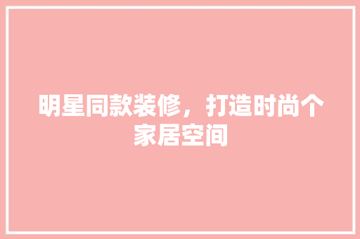 明星同款装修，打造时尚个家居空间