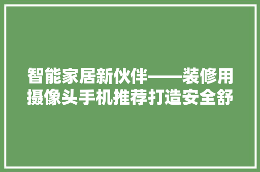 智能家居新伙伴——装修用摄像头手机推荐打造安全舒适的家居环境