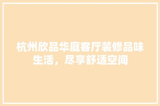 杭州欣品华庭客厅装修品味生活，尽享舒适空间