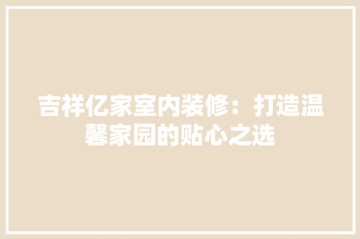 吉祥亿家室内装修：打造温馨家园的贴心之选