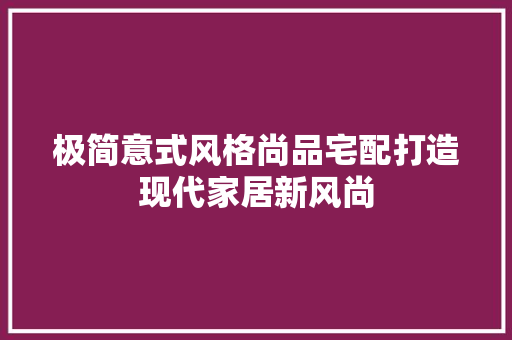 极简意式风格尚品宅配打造现代家居新风尚