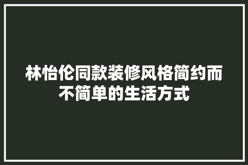 林怡伦同款装修风格简约而不简单的生活方式