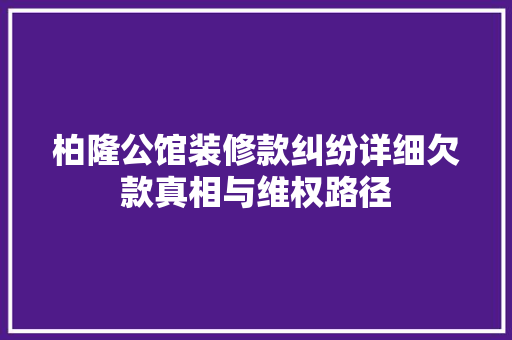 柏隆公馆装修款纠纷详细欠款真相与维权路径