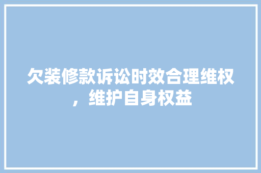 欠装修款诉讼时效合理维权，维护自身权益
