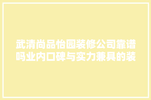 武清尚品怡园装修公司靠谱吗业内口碑与实力兼具的装修专家