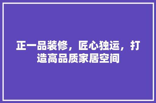 正一品装修，匠心独运，打造高品质家居空间
