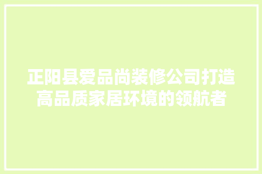 正阳县爱品尚装修公司打造高品质家居环境的领航者