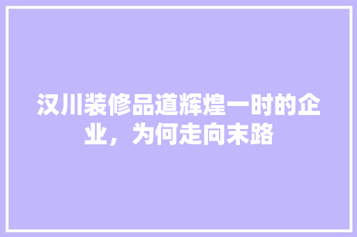 汉川装修品道辉煌一时的企业，为何走向末路