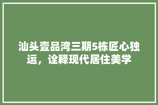 汕头壹品湾三期5栋匠心独运，诠释现代居住美学