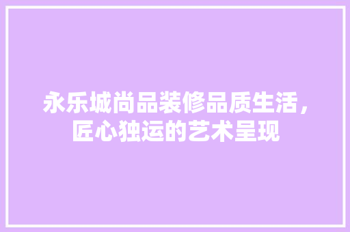 永乐城尚品装修品质生活，匠心独运的艺术呈现