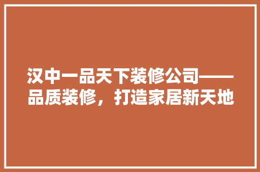 汉中一品天下装修公司——品质装修，打造家居新天地