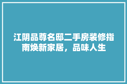 江阴品尊名邸二手房装修指南焕新家居，品味人生