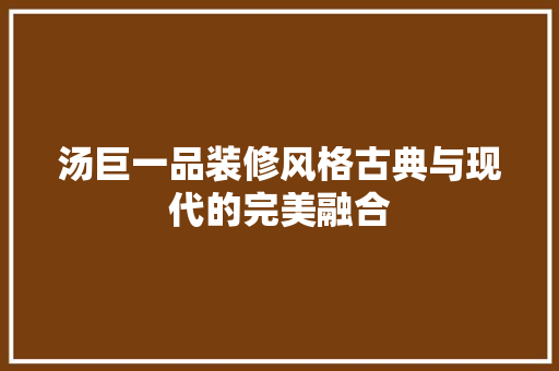 汤巨一品装修风格古典与现代的完美融合