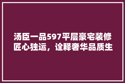 汤臣一品597平层豪宅装修匠心独运，诠释奢华品质生活