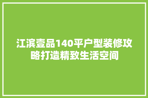 江滨壹品140平户型装修攻略打造精致生活空间