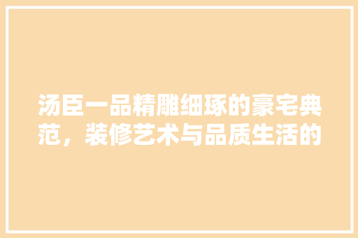 汤臣一品精雕细琢的豪宅典范，装修艺术与品质生活的完美融合