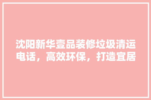 沈阳新华壹品装修垃圾清运电话，高效环保，打造宜居生活
