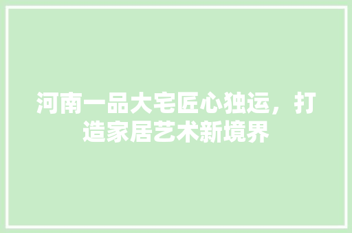 河南一品大宅匠心独运，打造家居艺术新境界
