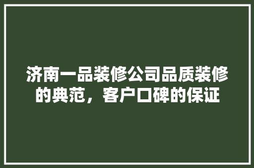 济南一品装修公司品质装修的典范，客户口碑的保证