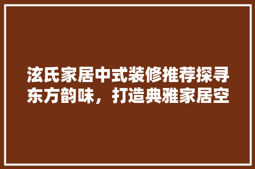 泫氏家居中式装修推荐探寻东方韵味，打造典雅家居空间