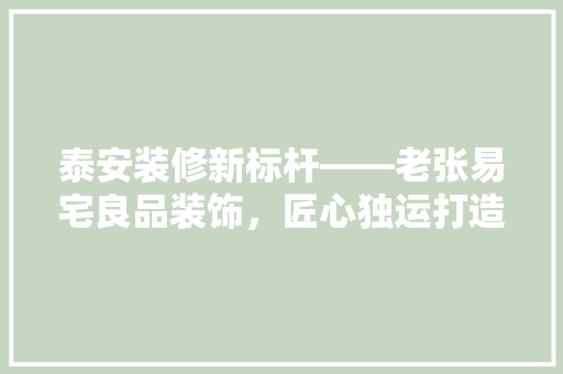 泰安装修新标杆——老张易宅良品装饰，匠心独运打造高品质家居生活