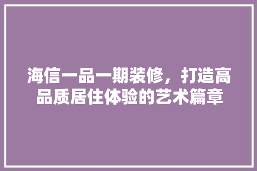 海信一品一期装修，打造高品质居住体验的艺术篇章