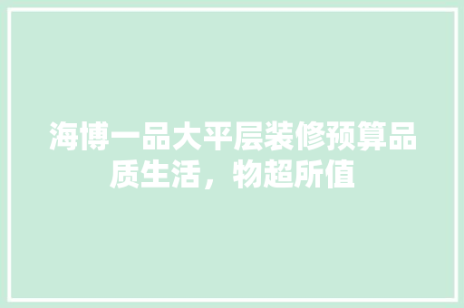 海博一品大平层装修预算品质生活，物超所值