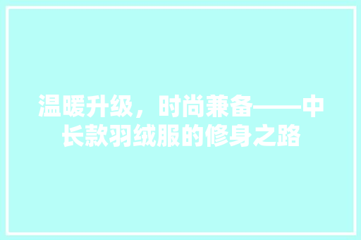 温暖升级，时尚兼备——中长款羽绒服的修身之路