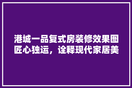 港城一品复式房装修效果图匠心独运，诠释现代家居美学
