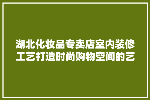 湖北化妆品专卖店室内装修工艺打造时尚购物空间的艺术