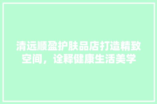 清远顺盈护肤品店打造精致空间，诠释健康生活美学