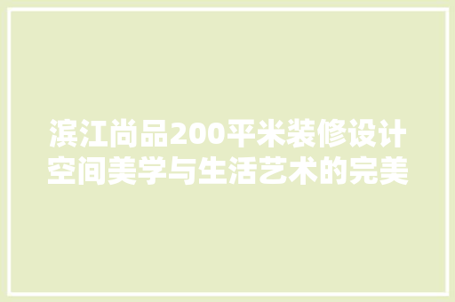 滨江尚品200平米装修设计空间美学与生活艺术的完美融合