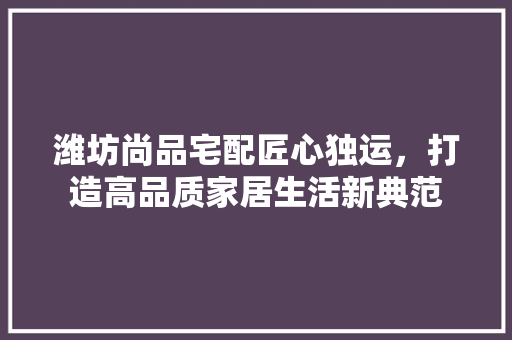 潍坊尚品宅配匠心独运，打造高品质家居生活新典范
