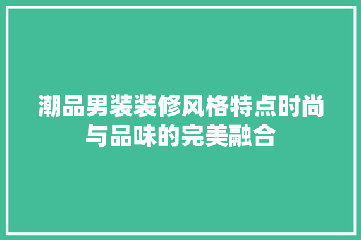 潮品男装装修风格特点时尚与品味的完美融合