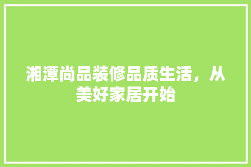 湘潭尚品装修品质生活，从美好家居开始