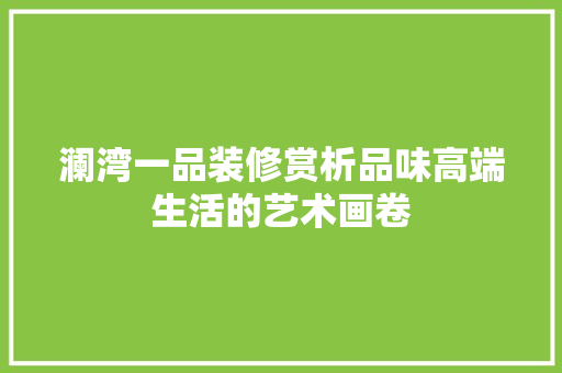 澜湾一品装修赏析品味高端生活的艺术画卷