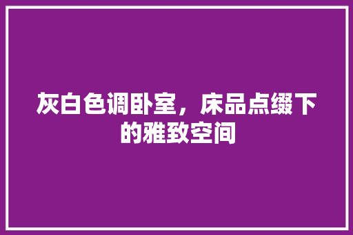 灰白色调卧室，床品点缀下的雅致空间