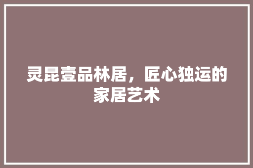灵昆壹品林居，匠心独运的家居艺术