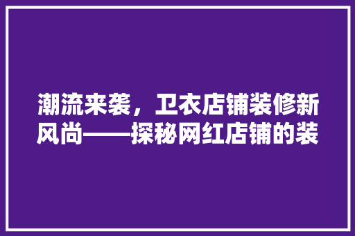 潮流来袭，卫衣店铺装修新风尚——探秘网红店铺的装修方法