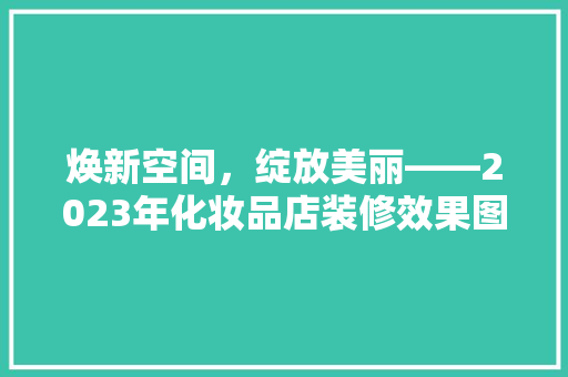 焕新空间，绽放美丽——2023年化妆品店装修效果图