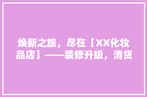 焕新之旅，尽在【XX化妆品店】——装修升级，清货大促销！