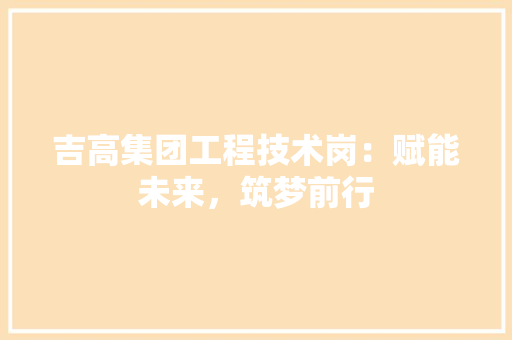 吉高集团工程技术岗：赋能未来，筑梦前行 卧室装修