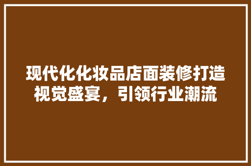 现代化化妆品店面装修打造视觉盛宴，引领行业潮流