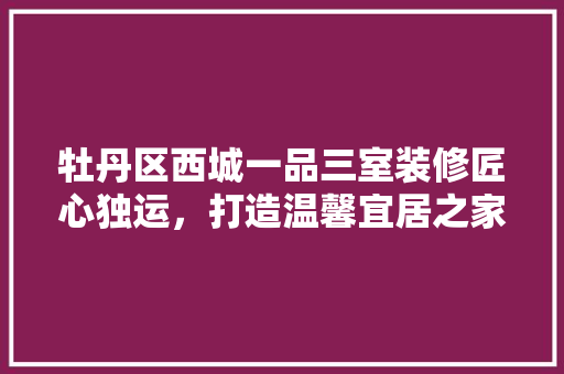 牡丹区西城一品三室装修匠心独运，打造温馨宜居之家