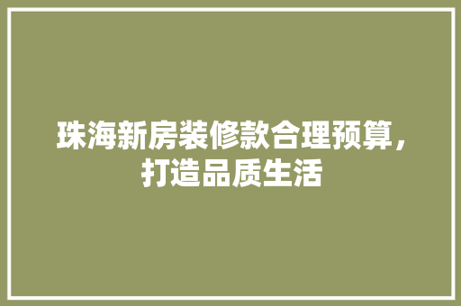 珠海新房装修款合理预算，打造品质生活