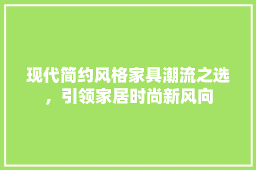 现代简约风格家具潮流之选，引领家居时尚新风向